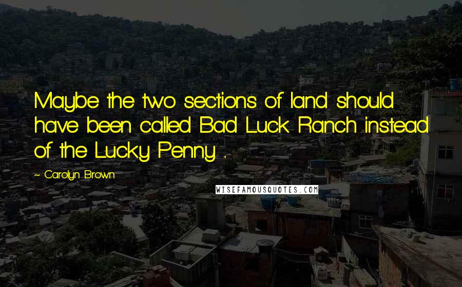 Carolyn Brown Quotes: Maybe the two sections of land should have been called Bad Luck Ranch instead of the Lucky Penny ...