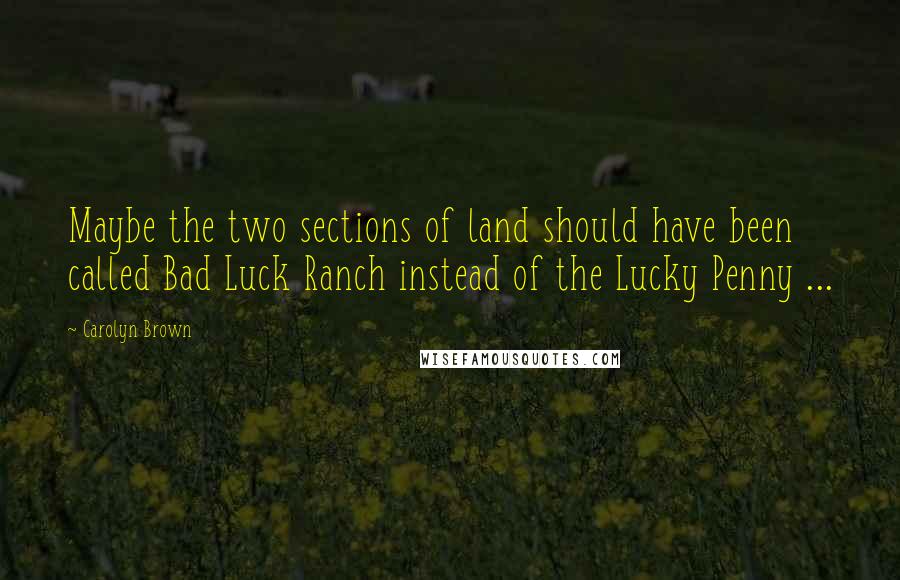 Carolyn Brown Quotes: Maybe the two sections of land should have been called Bad Luck Ranch instead of the Lucky Penny ...