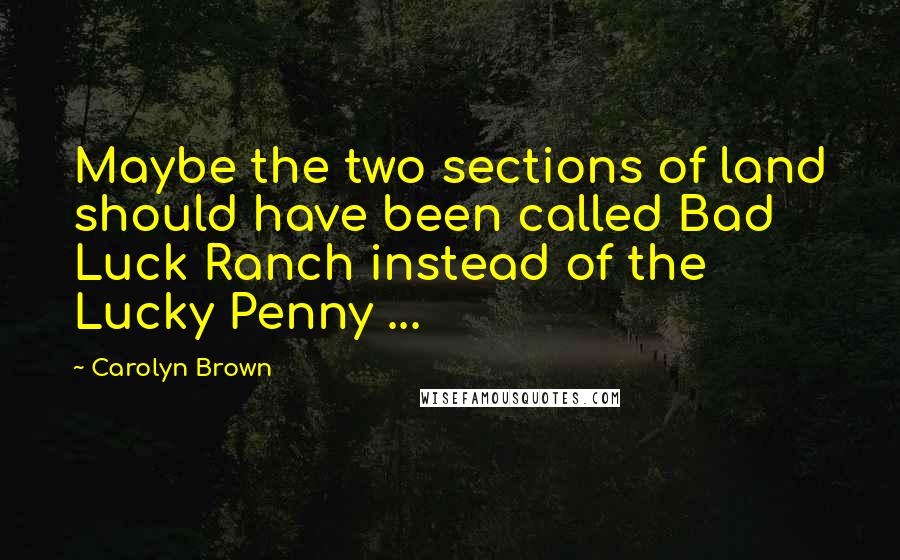 Carolyn Brown Quotes: Maybe the two sections of land should have been called Bad Luck Ranch instead of the Lucky Penny ...