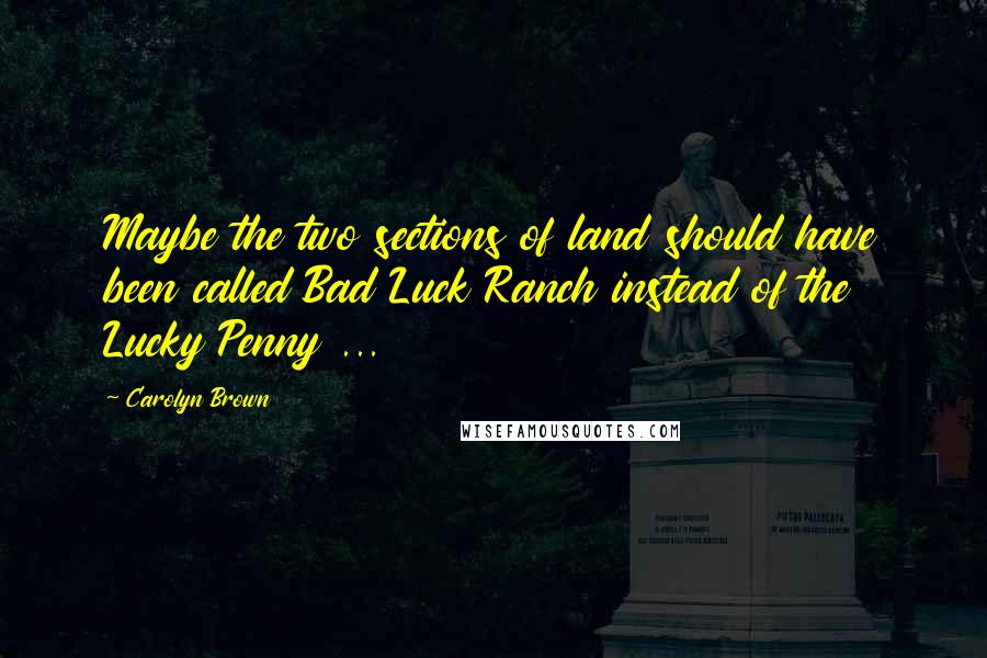 Carolyn Brown Quotes: Maybe the two sections of land should have been called Bad Luck Ranch instead of the Lucky Penny ...