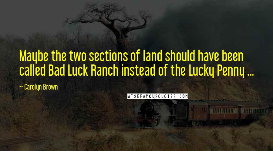 Carolyn Brown Quotes: Maybe the two sections of land should have been called Bad Luck Ranch instead of the Lucky Penny ...