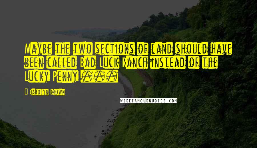Carolyn Brown Quotes: Maybe the two sections of land should have been called Bad Luck Ranch instead of the Lucky Penny ...