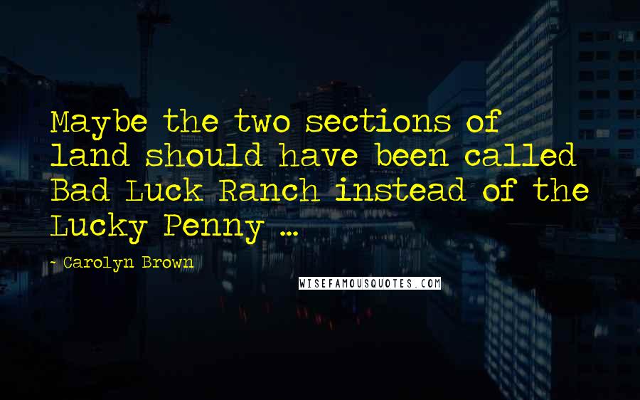 Carolyn Brown Quotes: Maybe the two sections of land should have been called Bad Luck Ranch instead of the Lucky Penny ...