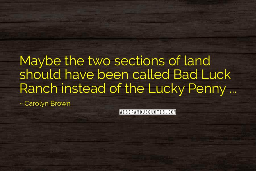 Carolyn Brown Quotes: Maybe the two sections of land should have been called Bad Luck Ranch instead of the Lucky Penny ...