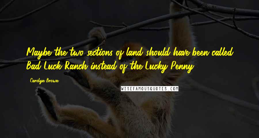 Carolyn Brown Quotes: Maybe the two sections of land should have been called Bad Luck Ranch instead of the Lucky Penny ...