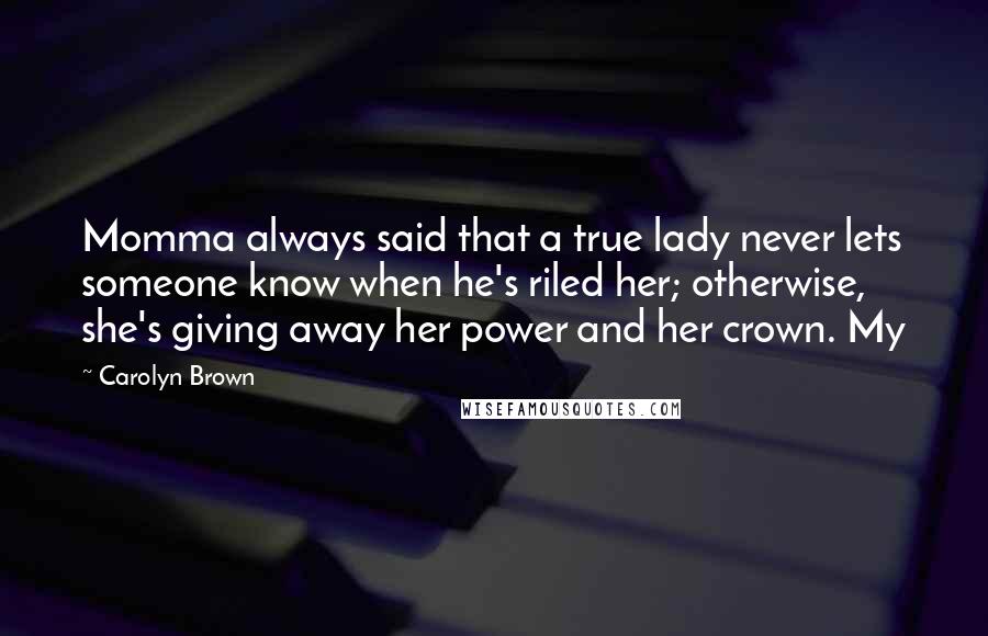 Carolyn Brown Quotes: Momma always said that a true lady never lets someone know when he's riled her; otherwise, she's giving away her power and her crown. My