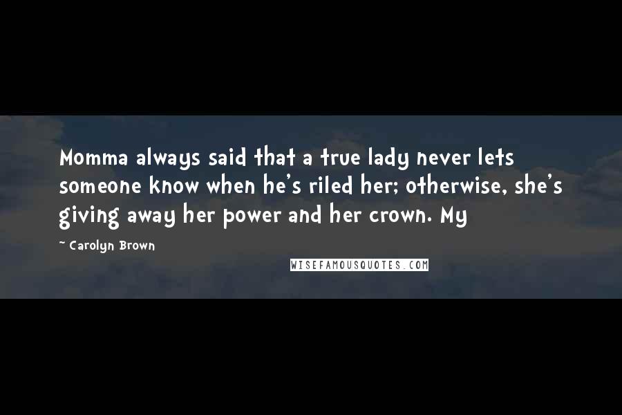 Carolyn Brown Quotes: Momma always said that a true lady never lets someone know when he's riled her; otherwise, she's giving away her power and her crown. My