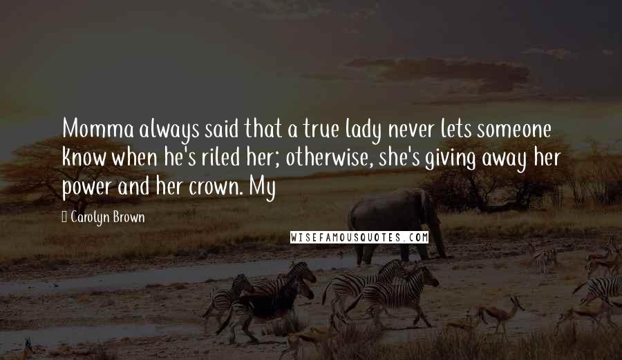 Carolyn Brown Quotes: Momma always said that a true lady never lets someone know when he's riled her; otherwise, she's giving away her power and her crown. My