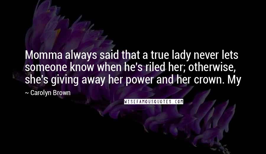 Carolyn Brown Quotes: Momma always said that a true lady never lets someone know when he's riled her; otherwise, she's giving away her power and her crown. My