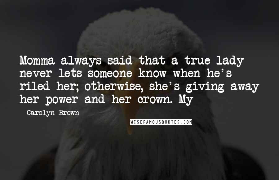 Carolyn Brown Quotes: Momma always said that a true lady never lets someone know when he's riled her; otherwise, she's giving away her power and her crown. My