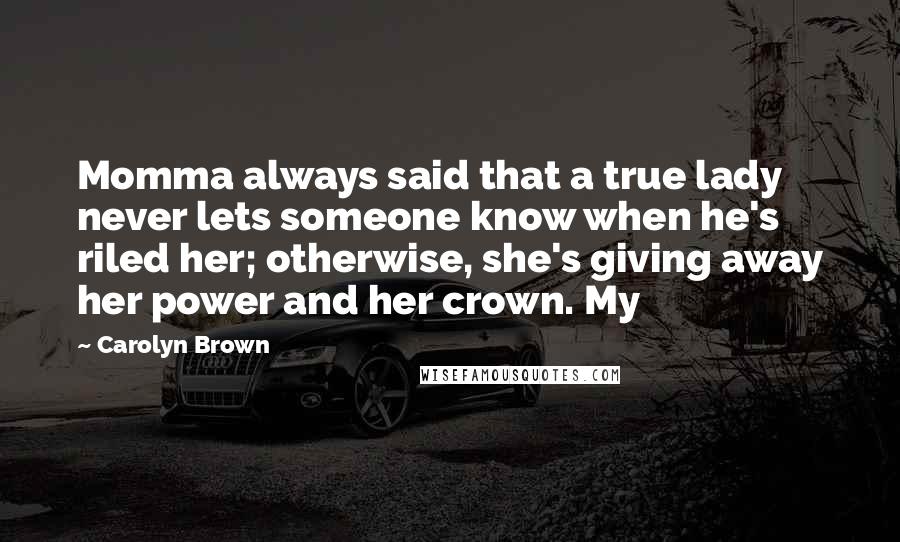 Carolyn Brown Quotes: Momma always said that a true lady never lets someone know when he's riled her; otherwise, she's giving away her power and her crown. My