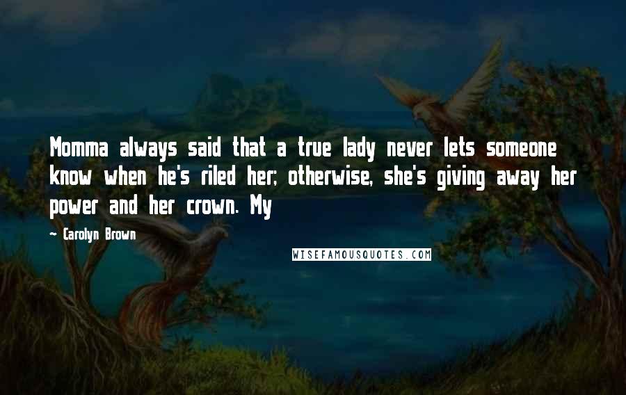 Carolyn Brown Quotes: Momma always said that a true lady never lets someone know when he's riled her; otherwise, she's giving away her power and her crown. My