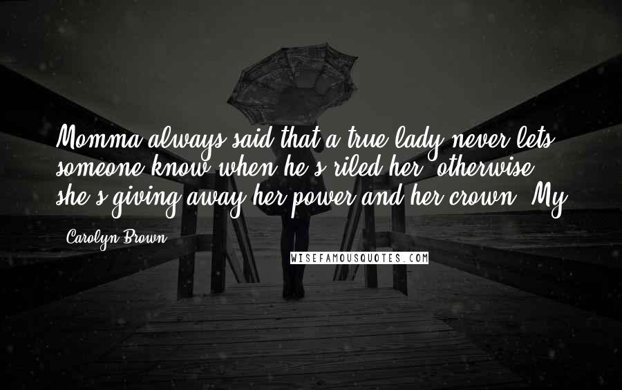 Carolyn Brown Quotes: Momma always said that a true lady never lets someone know when he's riled her; otherwise, she's giving away her power and her crown. My