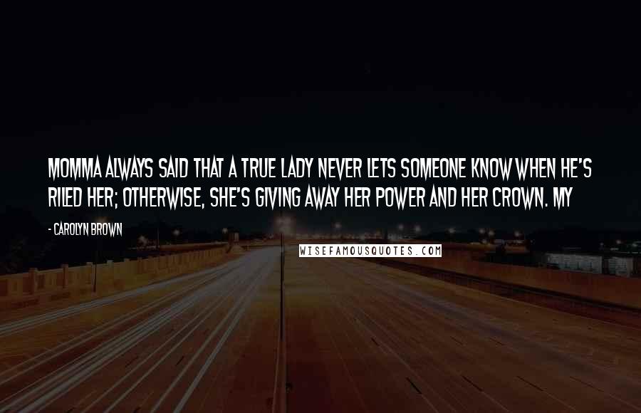Carolyn Brown Quotes: Momma always said that a true lady never lets someone know when he's riled her; otherwise, she's giving away her power and her crown. My
