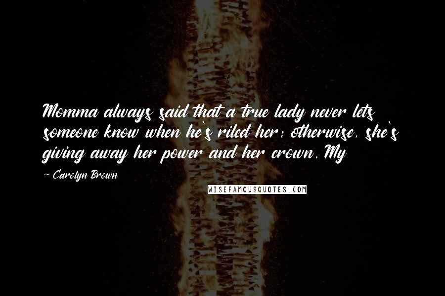Carolyn Brown Quotes: Momma always said that a true lady never lets someone know when he's riled her; otherwise, she's giving away her power and her crown. My
