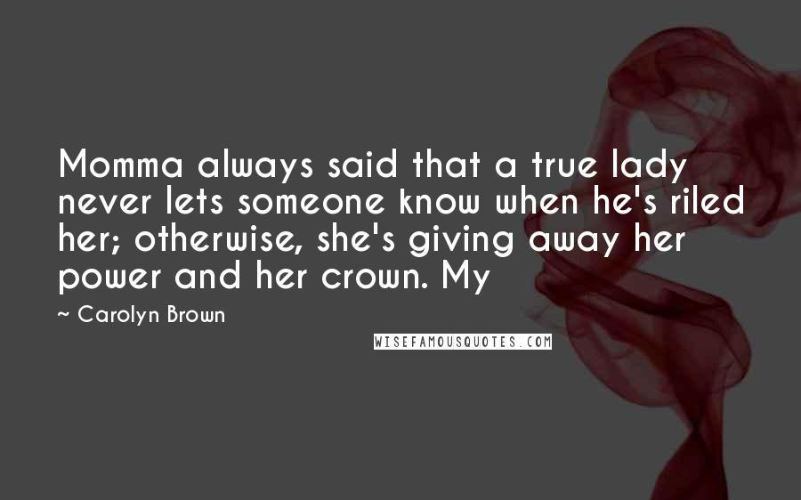 Carolyn Brown Quotes: Momma always said that a true lady never lets someone know when he's riled her; otherwise, she's giving away her power and her crown. My