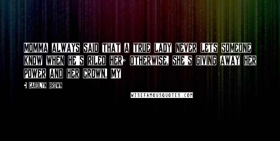 Carolyn Brown Quotes: Momma always said that a true lady never lets someone know when he's riled her; otherwise, she's giving away her power and her crown. My