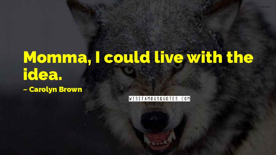 Carolyn Brown Quotes: Momma, I could live with the idea.