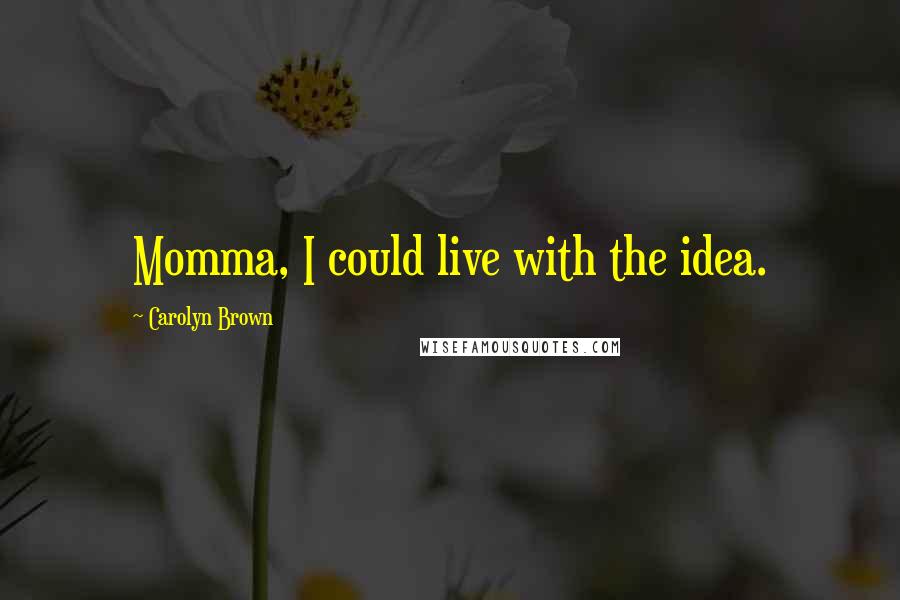 Carolyn Brown Quotes: Momma, I could live with the idea.