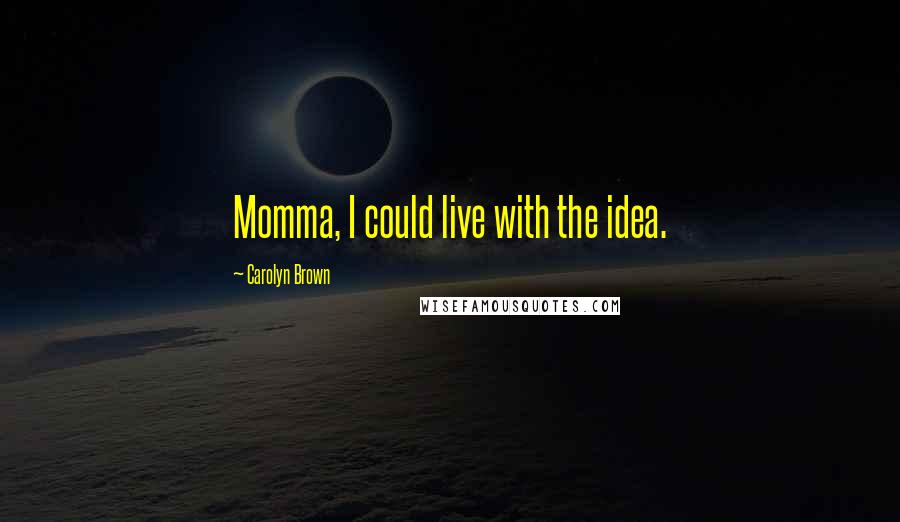 Carolyn Brown Quotes: Momma, I could live with the idea.