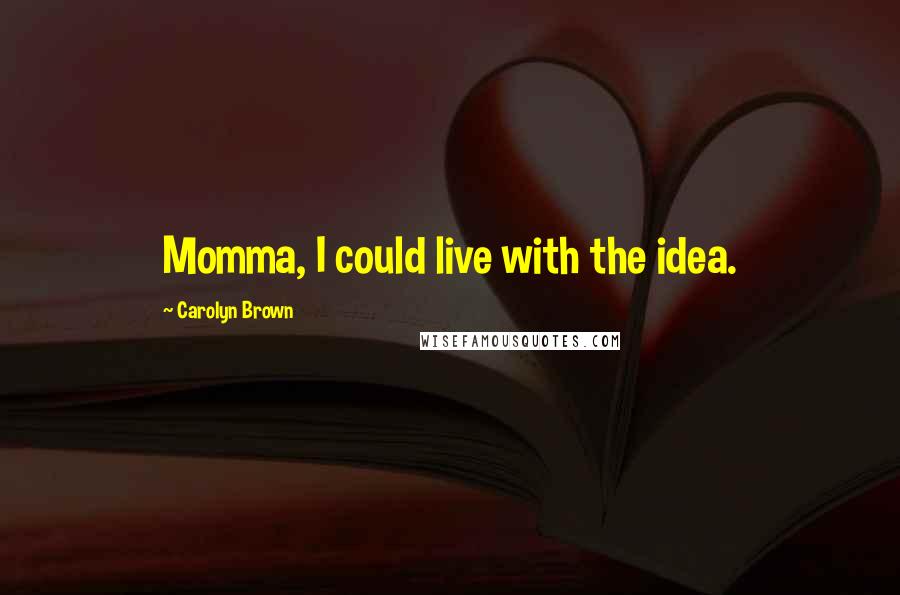 Carolyn Brown Quotes: Momma, I could live with the idea.