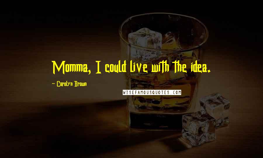 Carolyn Brown Quotes: Momma, I could live with the idea.