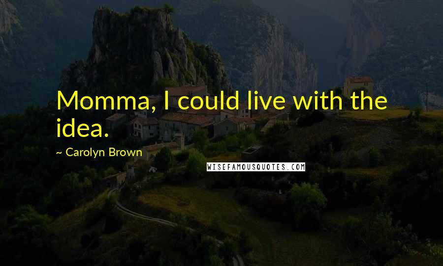 Carolyn Brown Quotes: Momma, I could live with the idea.