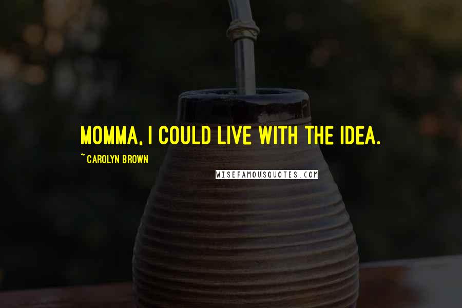 Carolyn Brown Quotes: Momma, I could live with the idea.