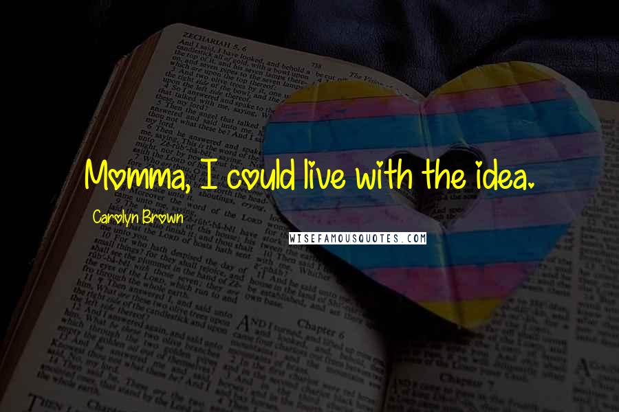 Carolyn Brown Quotes: Momma, I could live with the idea.