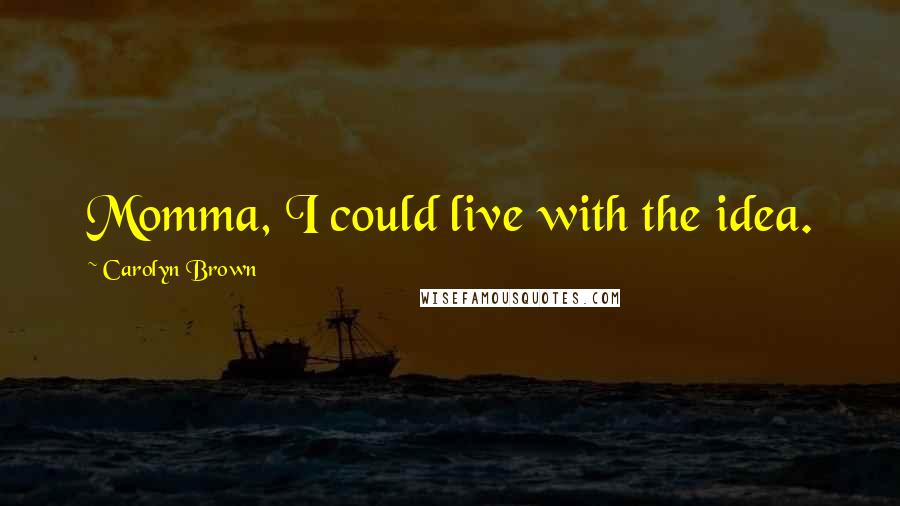 Carolyn Brown Quotes: Momma, I could live with the idea.