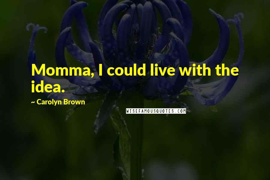 Carolyn Brown Quotes: Momma, I could live with the idea.