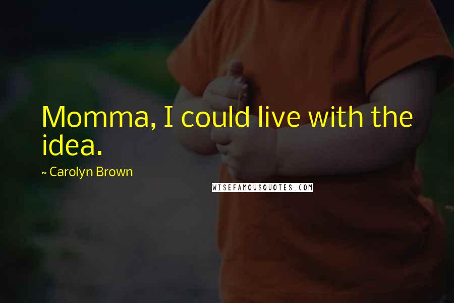 Carolyn Brown Quotes: Momma, I could live with the idea.