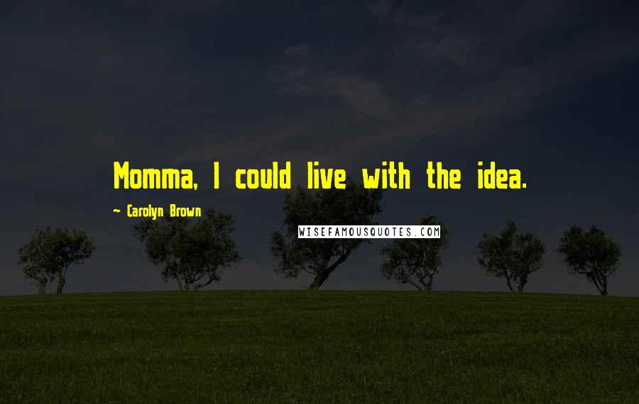 Carolyn Brown Quotes: Momma, I could live with the idea.
