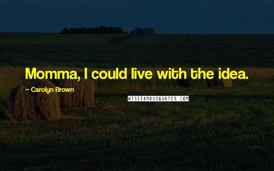 Carolyn Brown Quotes: Momma, I could live with the idea.