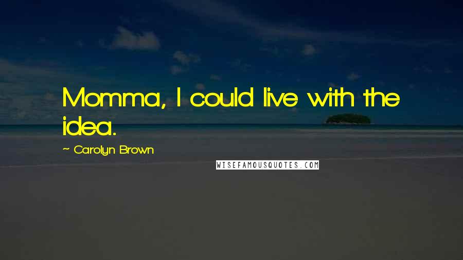 Carolyn Brown Quotes: Momma, I could live with the idea.