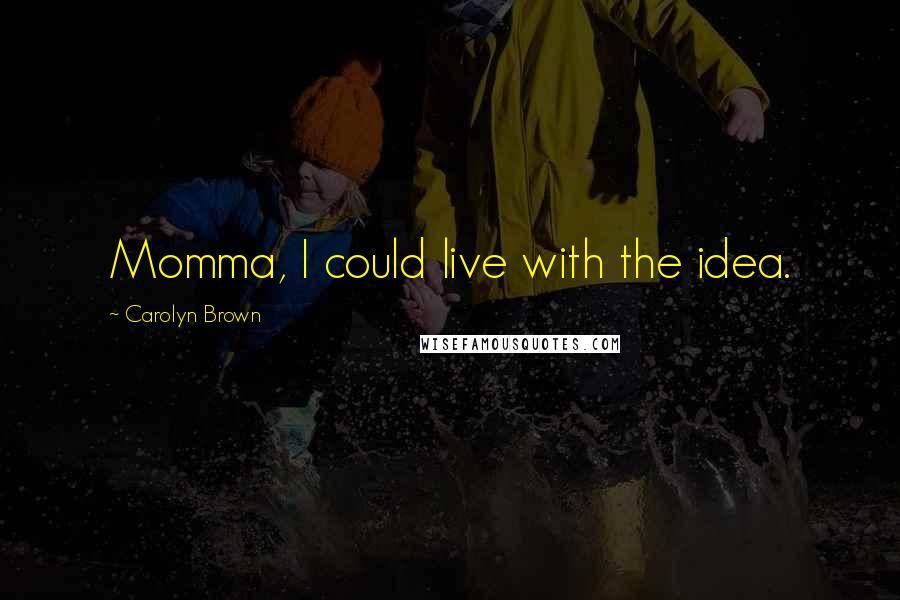 Carolyn Brown Quotes: Momma, I could live with the idea.