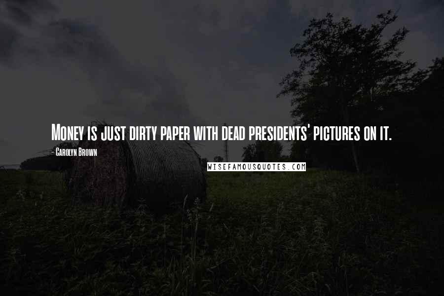 Carolyn Brown Quotes: Money is just dirty paper with dead presidents' pictures on it.