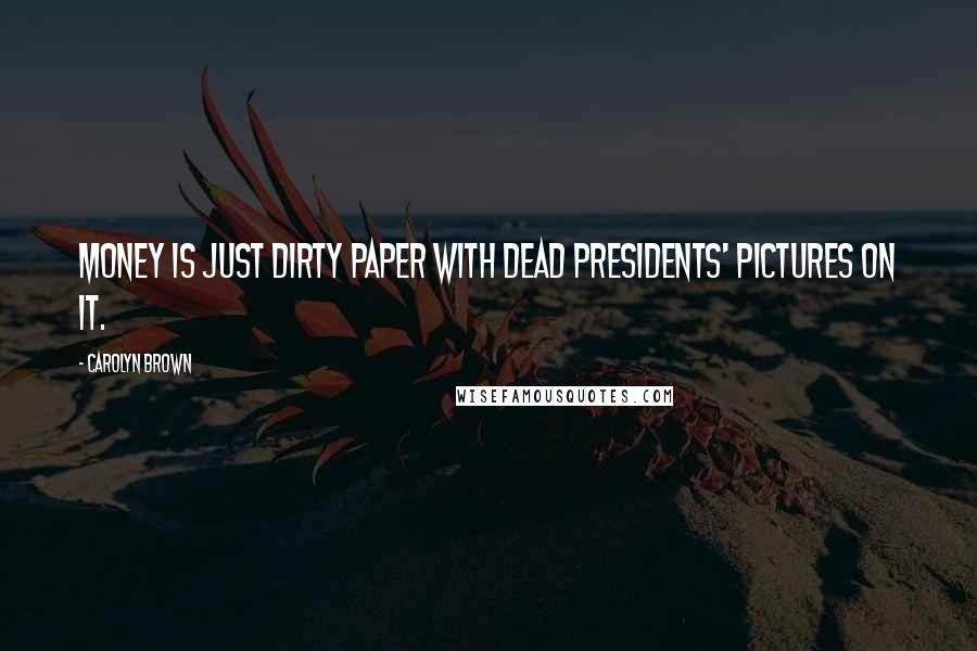 Carolyn Brown Quotes: Money is just dirty paper with dead presidents' pictures on it.