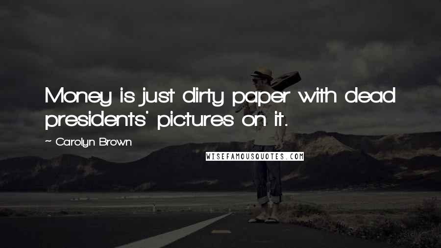 Carolyn Brown Quotes: Money is just dirty paper with dead presidents' pictures on it.