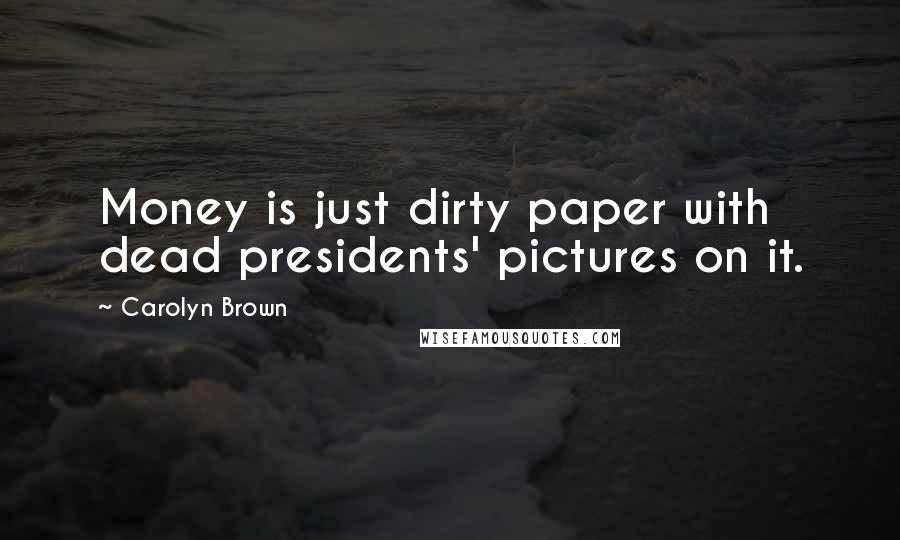 Carolyn Brown Quotes: Money is just dirty paper with dead presidents' pictures on it.