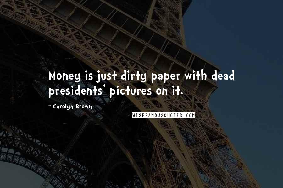 Carolyn Brown Quotes: Money is just dirty paper with dead presidents' pictures on it.