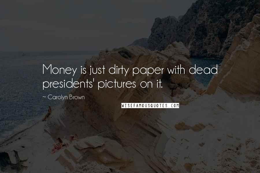 Carolyn Brown Quotes: Money is just dirty paper with dead presidents' pictures on it.