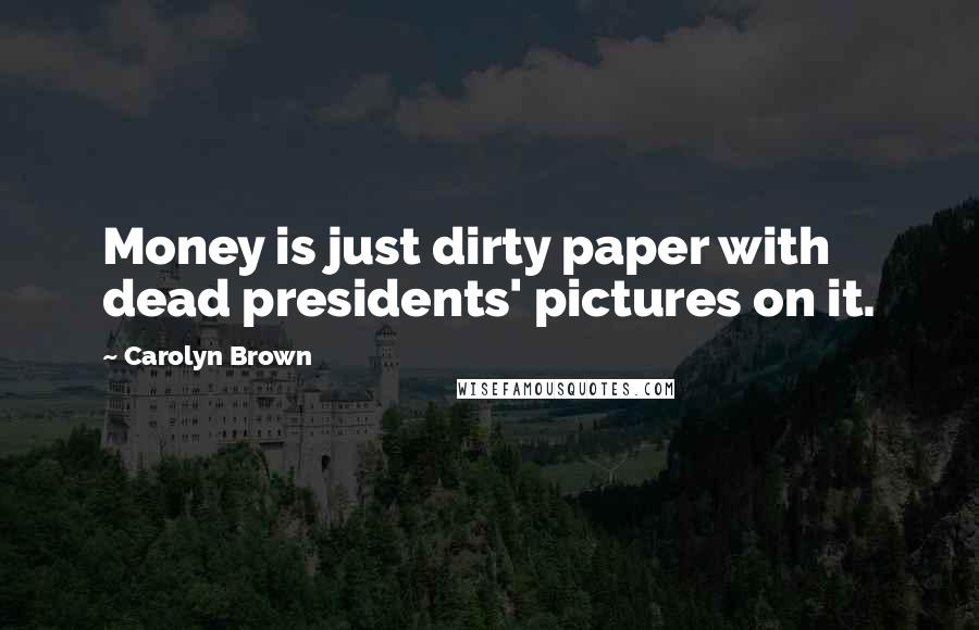 Carolyn Brown Quotes: Money is just dirty paper with dead presidents' pictures on it.