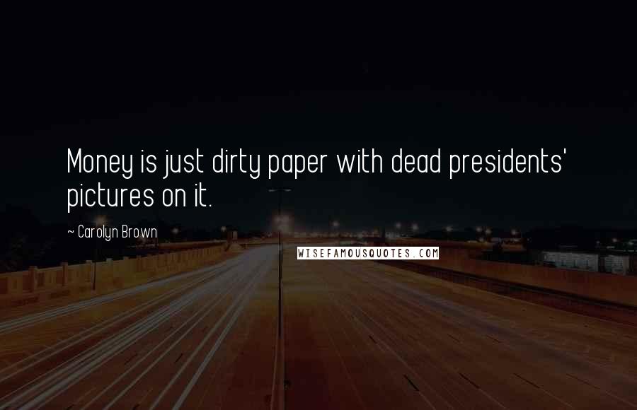 Carolyn Brown Quotes: Money is just dirty paper with dead presidents' pictures on it.