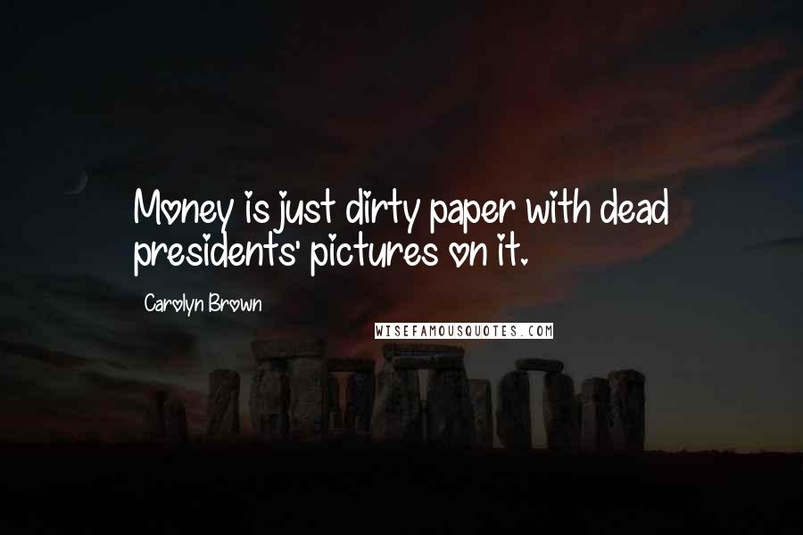 Carolyn Brown Quotes: Money is just dirty paper with dead presidents' pictures on it.