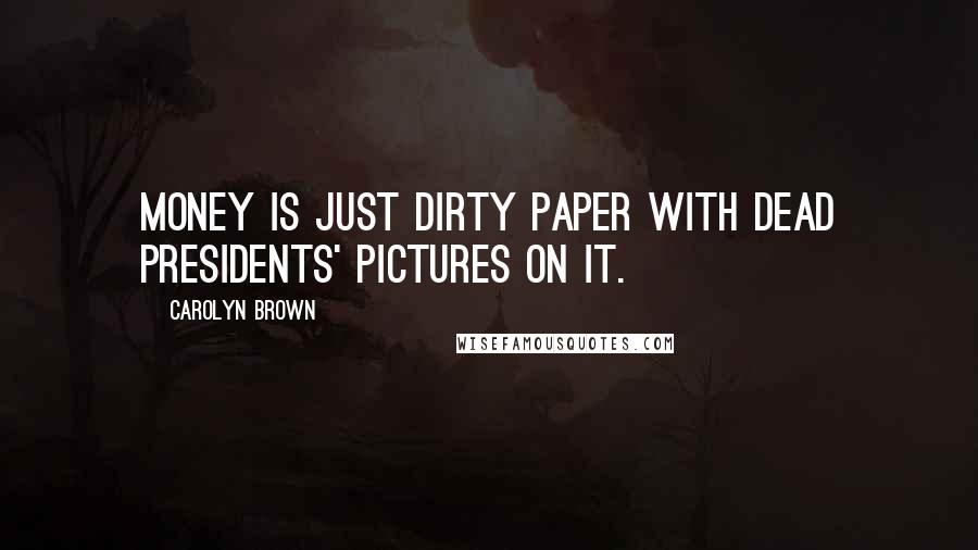 Carolyn Brown Quotes: Money is just dirty paper with dead presidents' pictures on it.