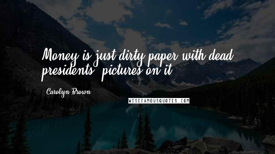 Carolyn Brown Quotes: Money is just dirty paper with dead presidents' pictures on it.