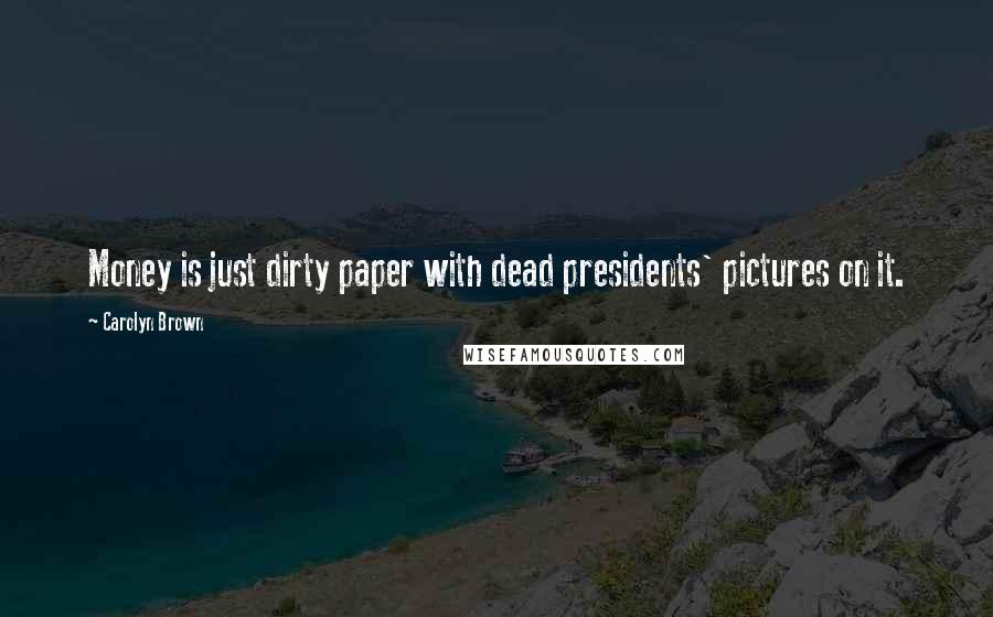 Carolyn Brown Quotes: Money is just dirty paper with dead presidents' pictures on it.