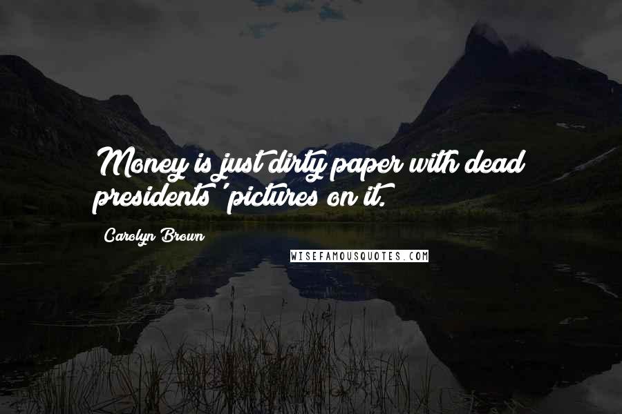 Carolyn Brown Quotes: Money is just dirty paper with dead presidents' pictures on it.