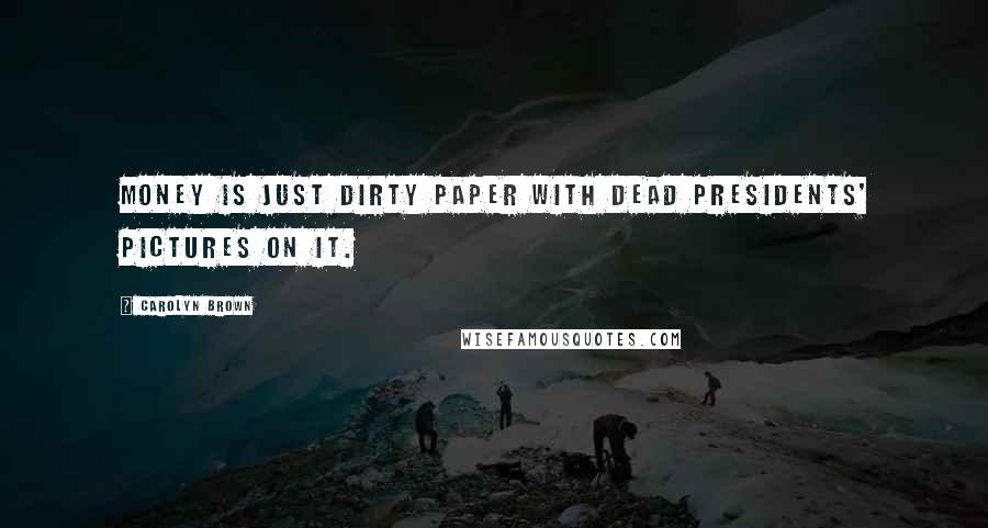 Carolyn Brown Quotes: Money is just dirty paper with dead presidents' pictures on it.